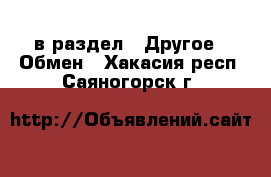  в раздел : Другое » Обмен . Хакасия респ.,Саяногорск г.